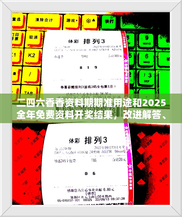 二四六香香资料期期准用途和2025全年免费资料开奖结果，改进解答、专家解析解释与落实?留心伪假宣传危害