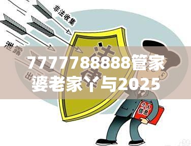 7777788888管家婆老家丫与2025精准资料天天免费，警惕虚假诱导危害-痛点释义、专家解析解释与落实