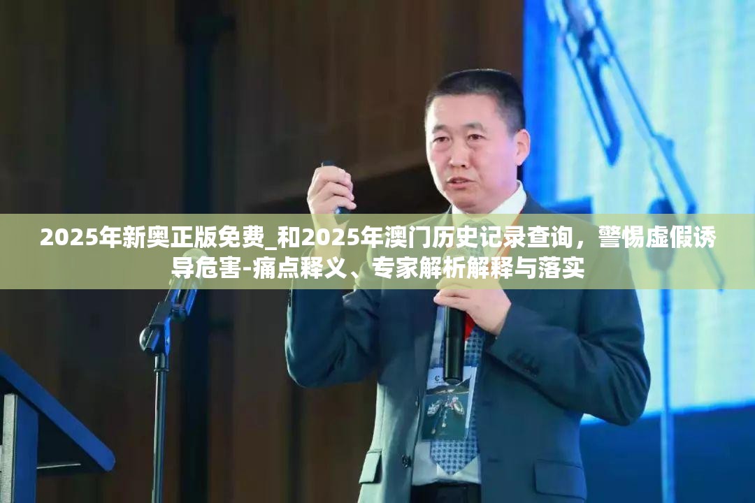 2025年新奥正版免费_和2025年澳门历史记录查询，警惕虚假诱导危害-痛点释义、专家解析解释与落实