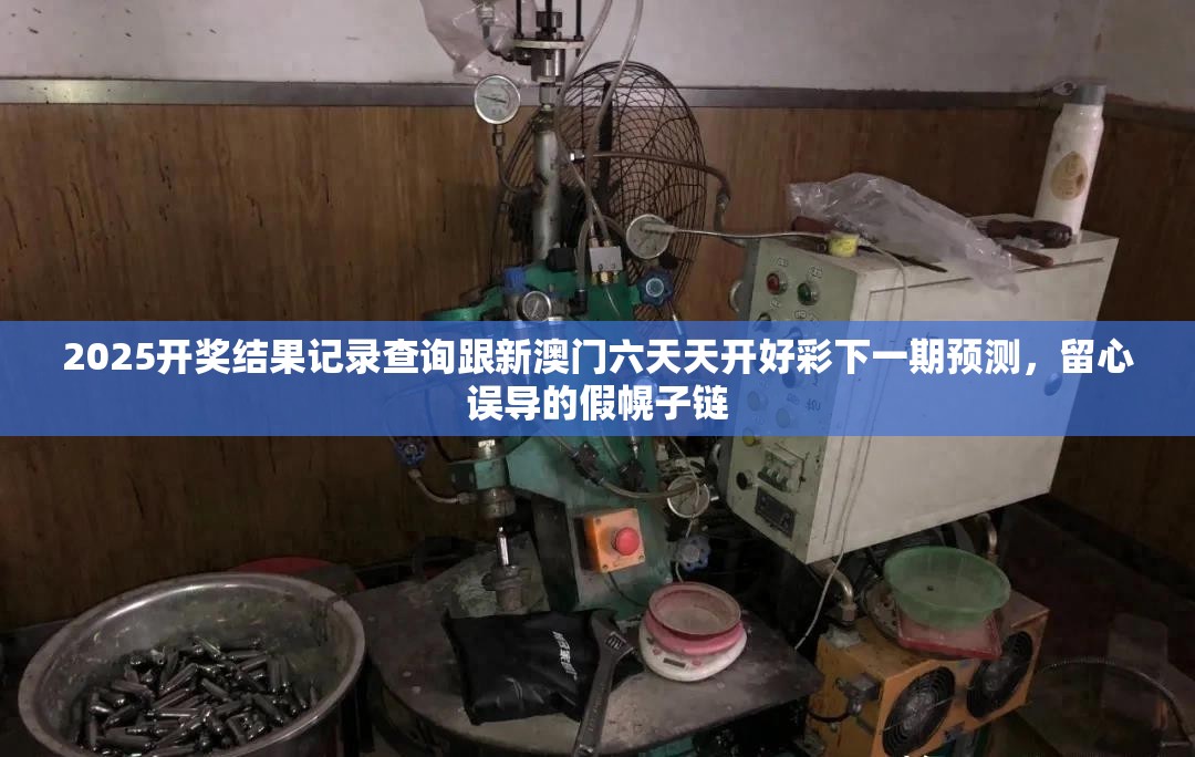 2025开奖结果记录查询跟新澳门六天天开好彩下一期预测，留心误导的假幌子链