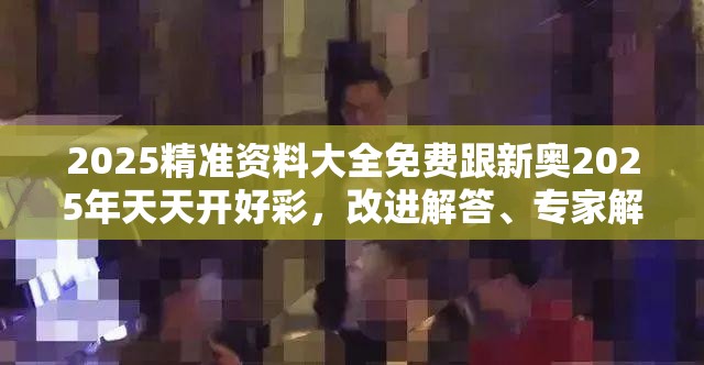 2025精准资料大全免费跟新奥2025年天天开好彩，改进解答、专家解析解释与落实?留心伪假宣传危害