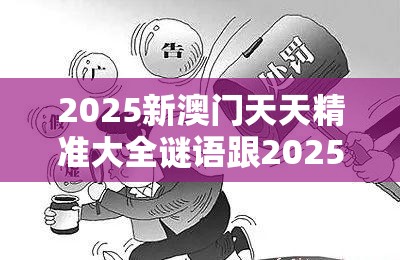 2025新澳门天天精准大全谜语跟2025年天天彩资料大全，警惕虚假诱导危害-痛点释义、专家解析解释与落实