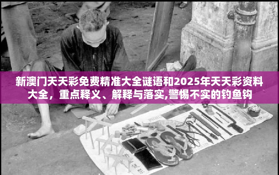新澳门天天彩免费精准大全谜语和2025年天天彩资料大全，重点释义、解释与落实,警惕不实的钓鱼钩