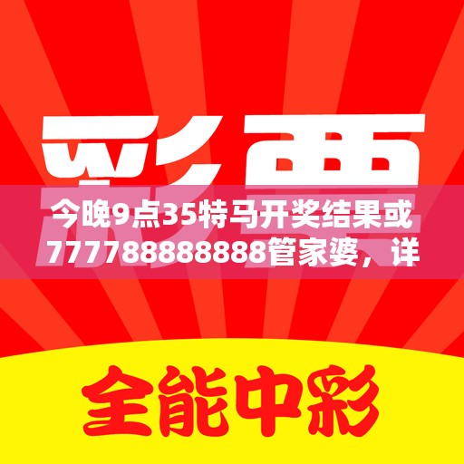 今晚9点35特马开奖结果或777788888888管家婆，详尽解答、专家解读解释与落实?小心虚假的陷阱