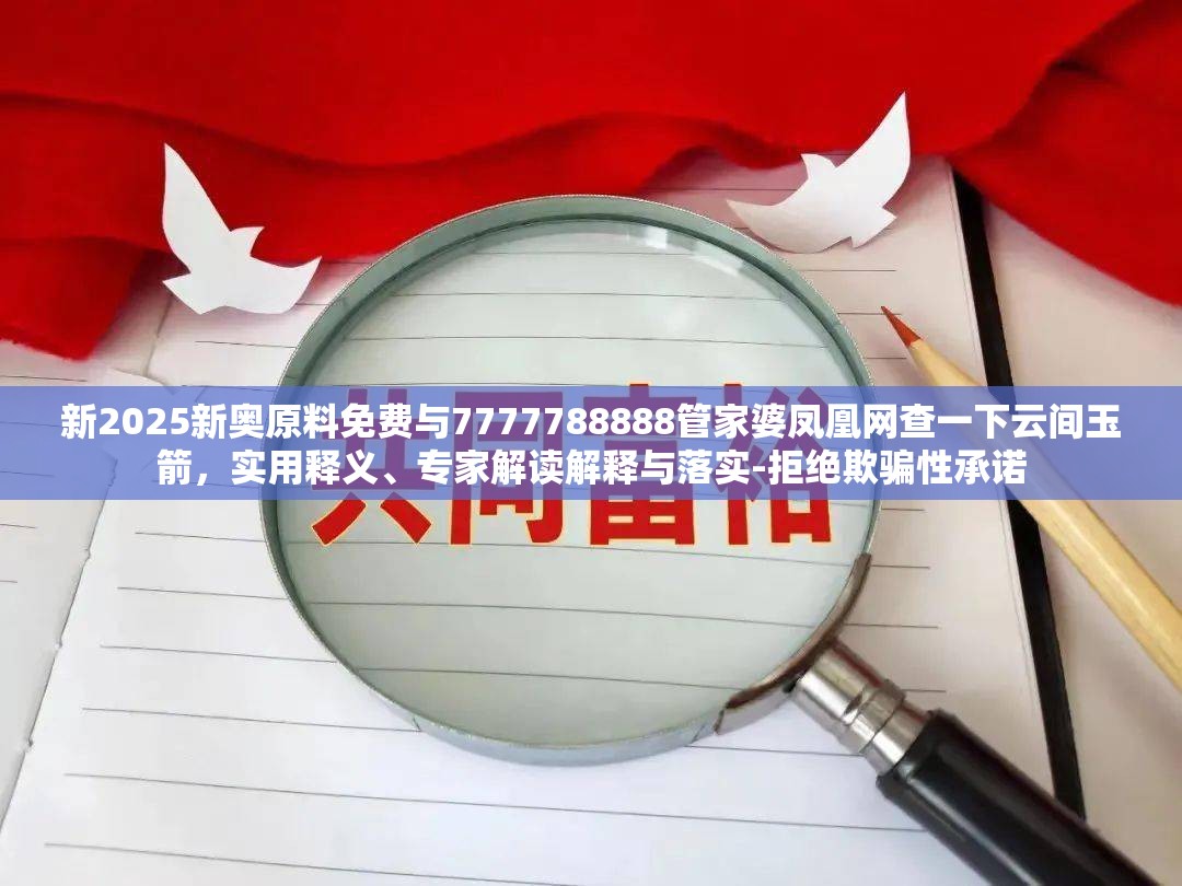新2025新奥原料免费与7777788888管家婆凤凰网查一下云间玉箭，实用释义、专家解读解释与落实-拒绝欺骗性承诺