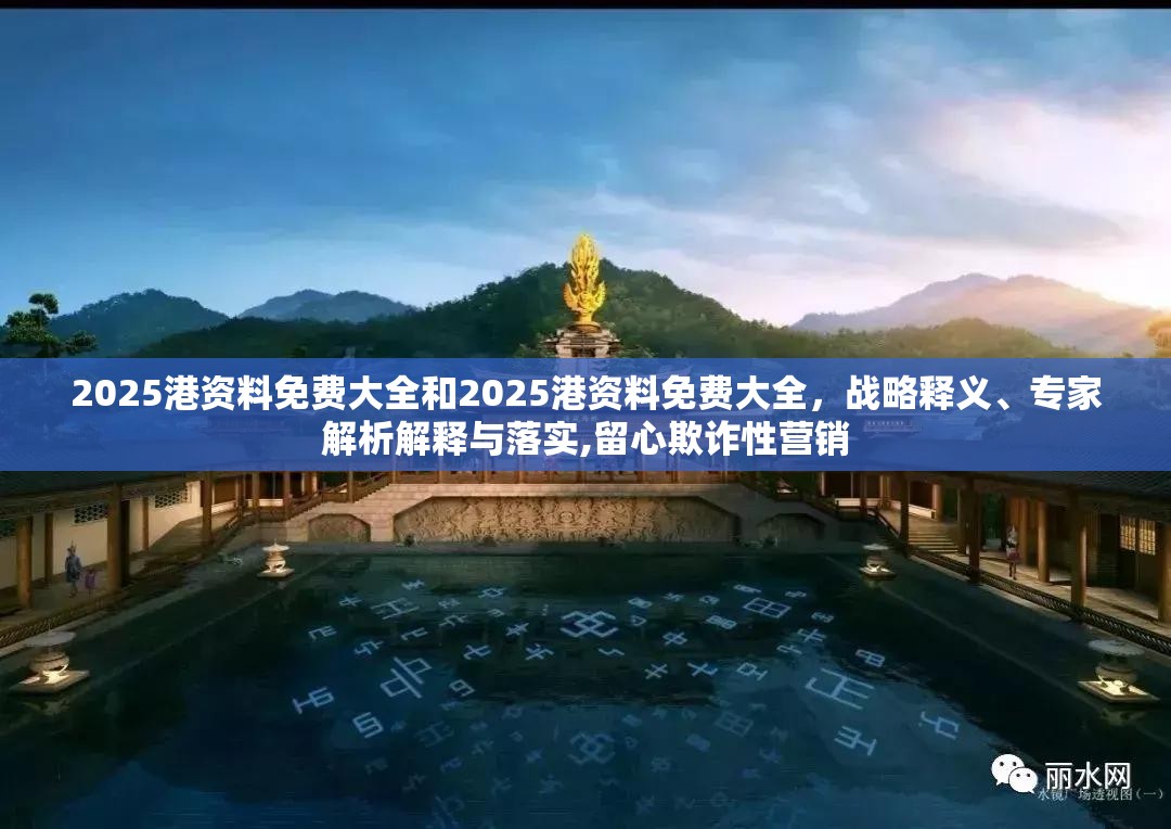 2025港资料免费大全和2025港资料免费大全，战略释义、专家解析解释与落实,留心欺诈性营销