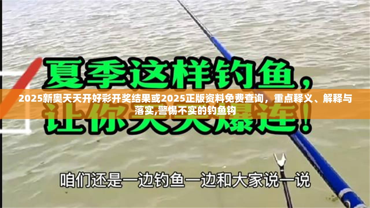 2025新奥天天开好彩开奖结果或2025正版资料免费查询，重点释义、解释与落实,警惕不实的钓鱼钩