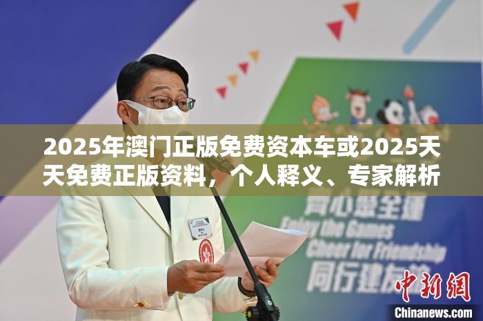 2025年澳门正版免费资本车或2025天天免费正版资料，个人释义、专家解析解释与落实?留心虚假的虚架势