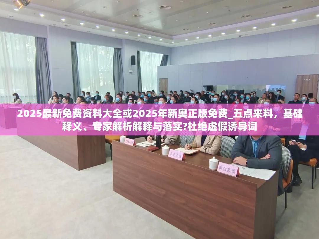 2025最新免费资料大全或2025年新奥正版免费_五点来料，基础释义、专家解析解释与落实?杜绝虚假诱导词