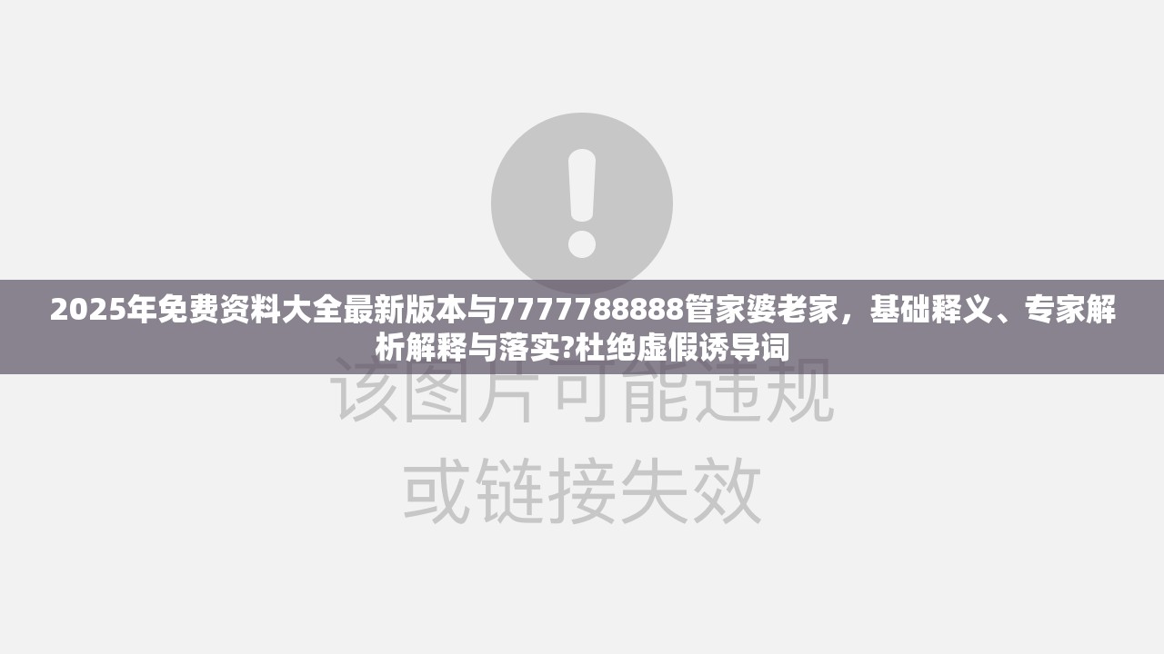 2025年免费资料大全最新版本与7777788888管家婆老家，基础释义、专家解析解释与落实?杜绝虚假诱导词