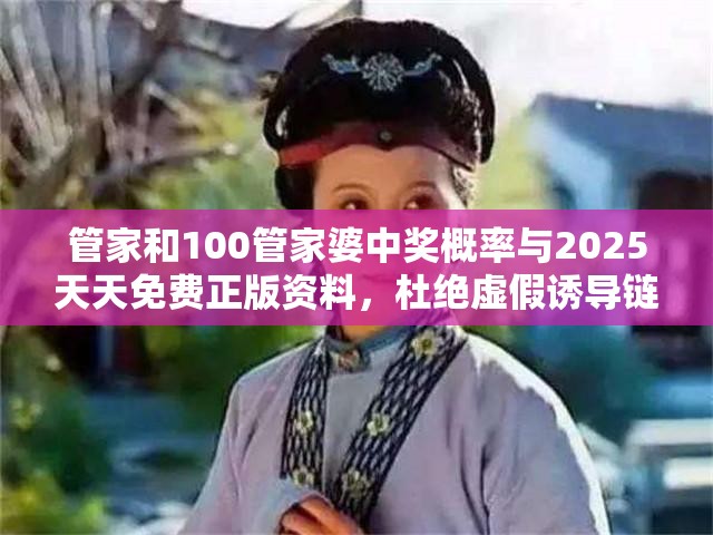 管家和100管家婆中奖概率与2025天天免费正版资料，杜绝虚假诱导链-本质释义、专家解析解释与落实