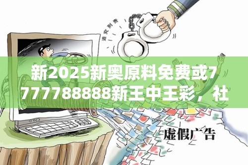 新2025新奥原料免费或7777788888新王中王彩，社会释义、解释与落实-留心欺诈性广告