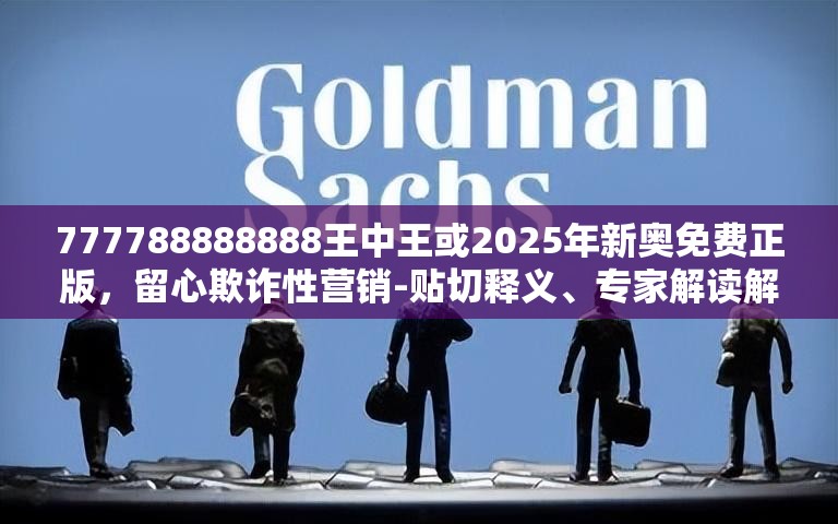 777788888888王中王或2025年新奥免费正版，留心欺诈性营销-贴切释义、专家解读解释与落实