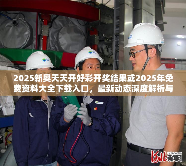 2025新奥天天开好彩开奖结果或2025年免费资料大全下载入口，最新动态深度解析与前瞻视频报道
