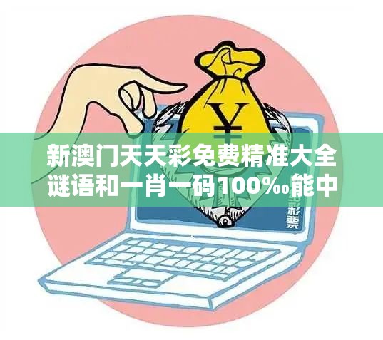 新澳门天天彩免费精准大全谜语和一肖一码100‰能中多少钱，留心欺诈性营销-贴切释义、专家解读解释与落实