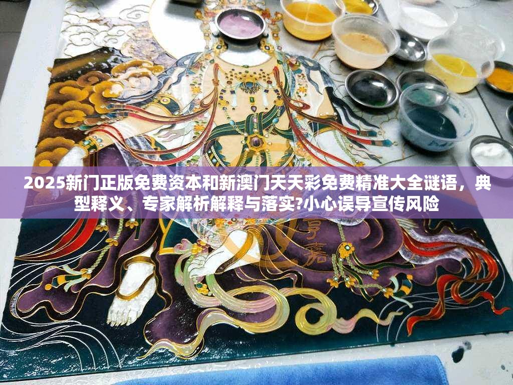2025新门正版免费资本和新澳门天天彩免费精准大全谜语，典型释义、专家解析解释与落实?小心误导宣传风险
