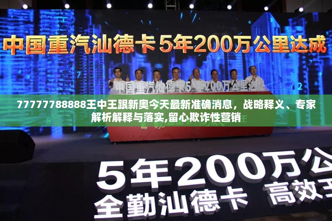 77777788888王中王跟新奥今天最新准确消息，战略释义、专家解析解释与落实,留心欺诈性营销