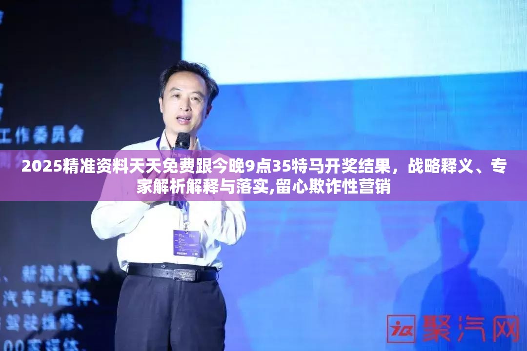 2025精准资料天天免费跟今晚9点35特马开奖结果，战略释义、专家解析解释与落实,留心欺诈性营销