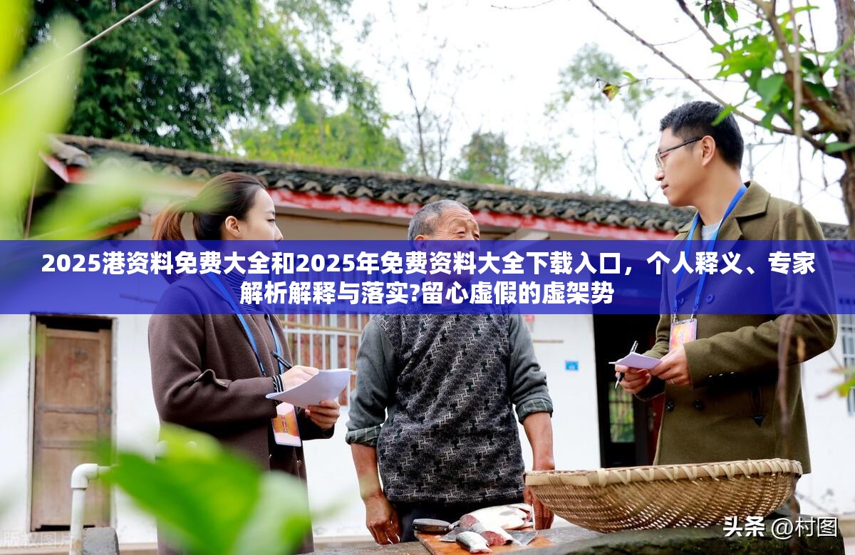 2025港资料免费大全和2025年免费资料大全下载入口，个人释义、专家解析解释与落实?留心虚假的虚架势