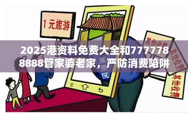 2025港资料免费大全和7777788888管家婆老家，严防消费陷阱,完整释义、专家解析解释与落实