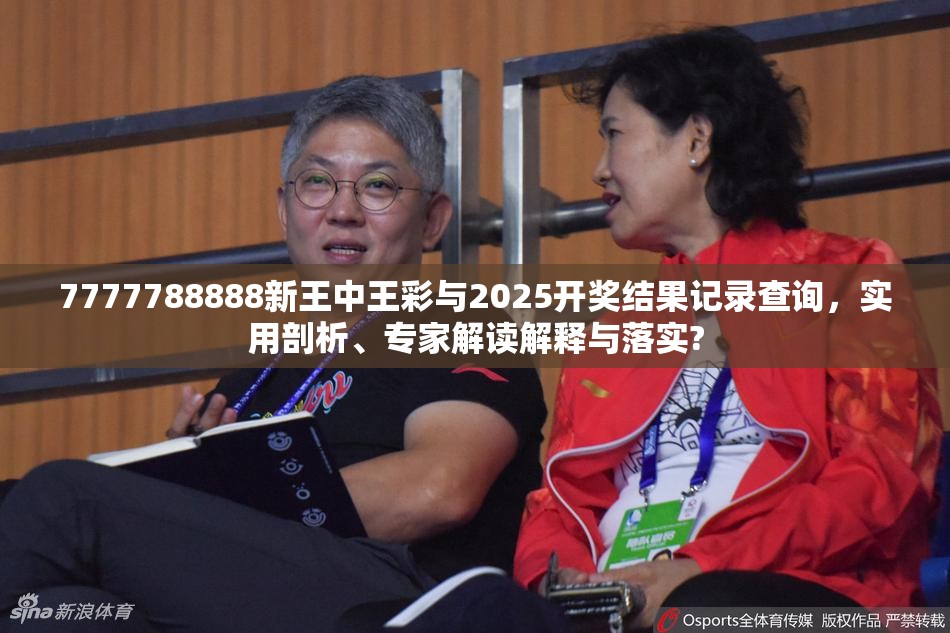 7777788888新王中王彩与2025开奖结果记录查询，实用剖析、专家解读解释与落实?
