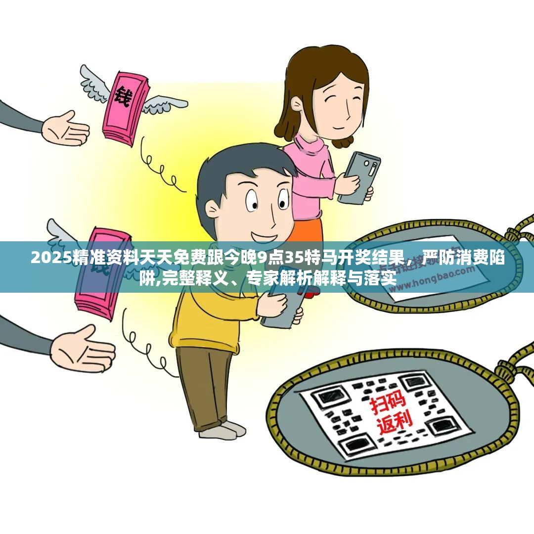 2025精准资料天天免费跟今晚9点35特马开奖结果，严防消费陷阱,完整释义、专家解析解释与落实