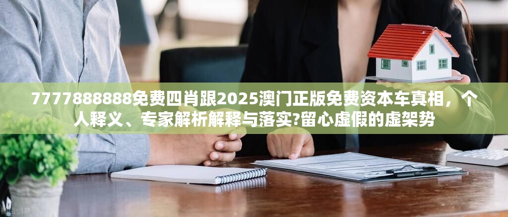 7777888888免费四肖跟2025澳门正版免费资本车真相，个人释义、专家解析解释与落实?留心虚假的虚架势