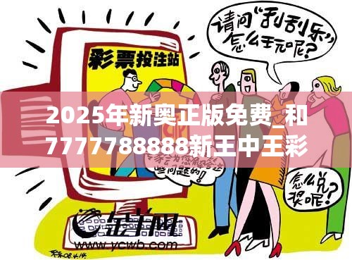 2025年新奥正版免费_和7777788888新王中王彩，留心误导的假幌子链
