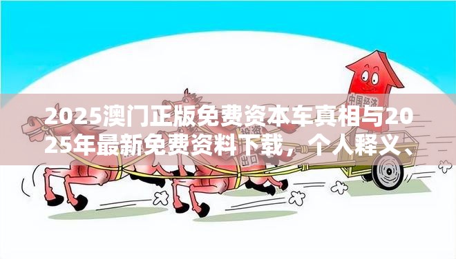 2025澳门正版免费资本车真相与2025年最新免费资料下载，个人释义、专家解析解释与落实?留心虚假的虚架势