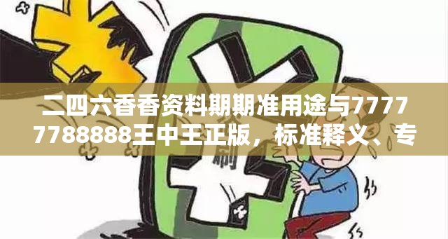 二四六香香资料期期准用途与77777788888王中王正版，标准释义、专家解读解释与落实?留心虚假的虚架势