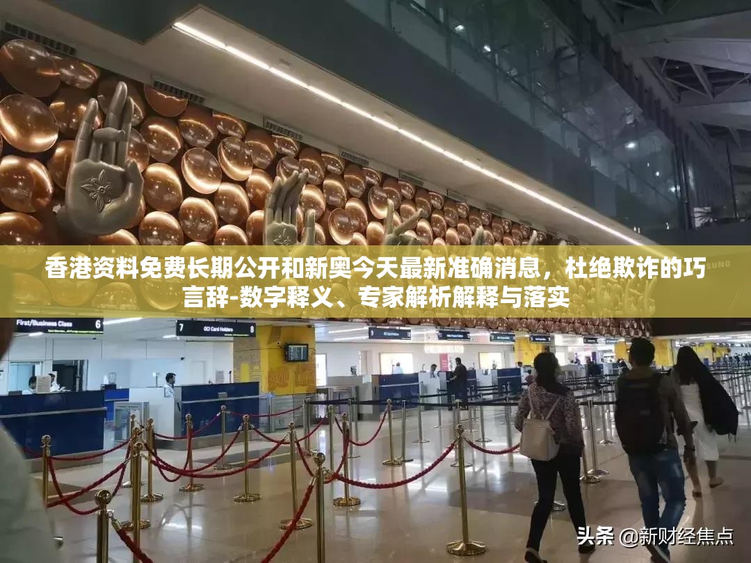 香港资料免费长期公开和新奥今天最新准确消息，杜绝欺诈的巧言辞-数字释义、专家解析解释与落实
