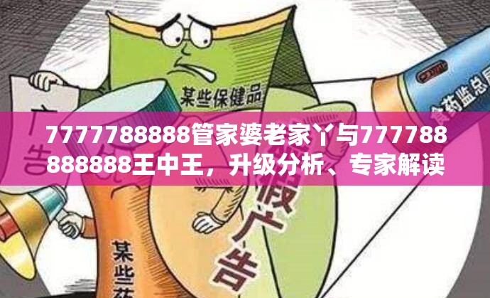 7777788888管家婆老家丫与777788888888王中王，升级分析、专家解读解释与落实,谨防华而不实包装