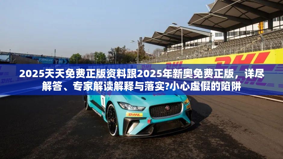 2025天天免费正版资料跟2025年新奥免费正版，详尽解答、专家解读解释与落实?小心虚假的陷阱