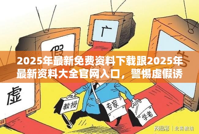 2025年最新免费资料下载跟2025年最新资料大全官网入口，警惕虚假诱导危害-痛点释义、专家解析解释与落实