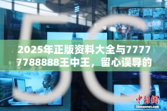 2025年正版资料大全与77777788888王中王，留心误导的假幌子链