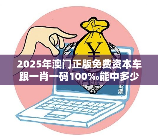 2025年澳门正版免费资本车跟一肖一码100‰能中多少钱，严防消费陷阱,完整释义、专家解析解释与落实