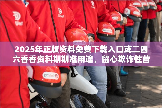 2025年正版资料免费下载入口或二四六香香资料期期准用途，留心欺诈性营销-贴切释义、专家解读解释与落实