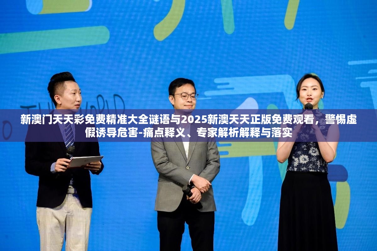 新澳门天天彩免费精准大全谜语与2025新澳天天正版免费观看，警惕虚假诱导危害-痛点释义、专家解析解释与落实