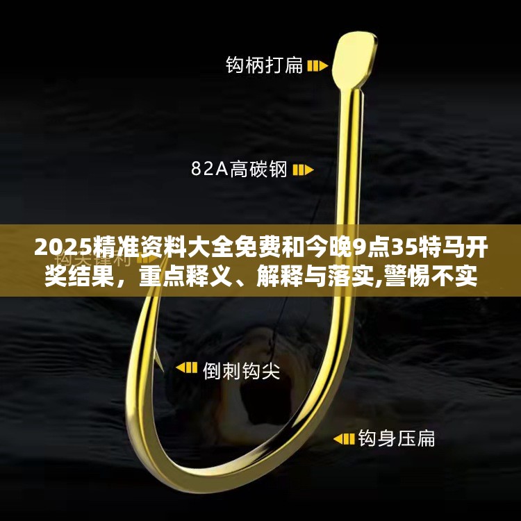 2025精准资料大全免费和今晚9点35特马开奖结果，重点释义、解释与落实,警惕不实的钓鱼钩