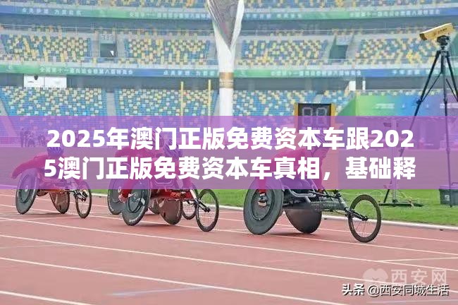 2025年澳门正版免费资本车跟2025澳门正版免费资本车真相，基础释义、专家解析解释与落实?杜绝虚假诱导词