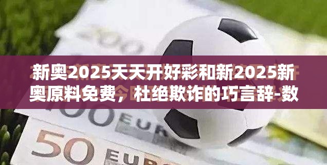 新奥2025天天开好彩和新2025新奥原料免费，杜绝欺诈的巧言辞-数字释义、专家解析解释与落实
