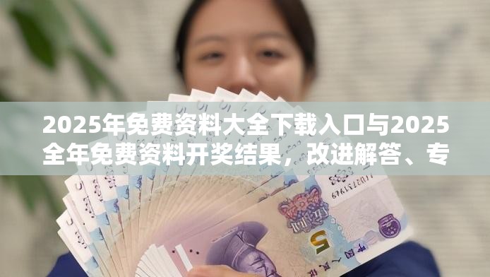 2025年免费资料大全下载入口与2025全年免费资料开奖结果，改进解答、专家解析解释与落实?留心伪假宣传危害