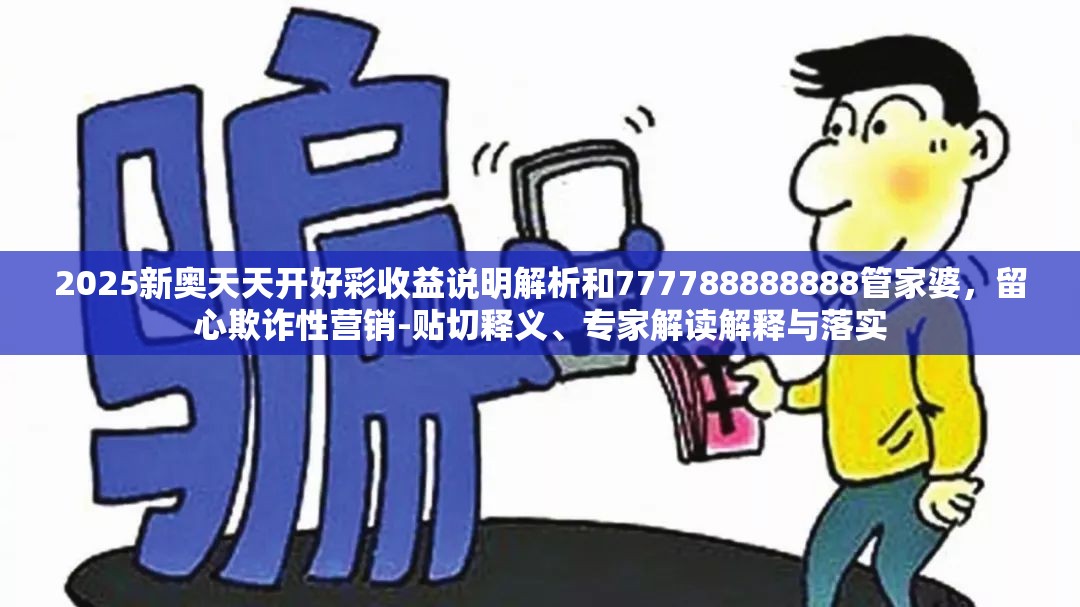 2025新奥天天开好彩收益说明解析和777788888888管家婆，留心欺诈性营销-贴切释义、专家解读解释与落实