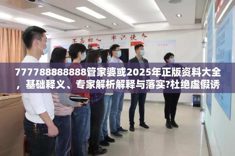 777788888888管家婆或2025年正版资料大全，基础释义、专家解析解释与落实?杜绝虚假诱导词