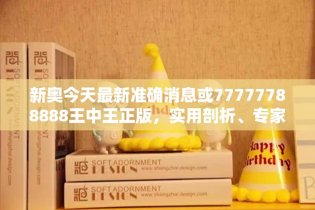 新奥今天最新准确消息或77777788888王中王正版，实用剖析、专家解读解释与落实?