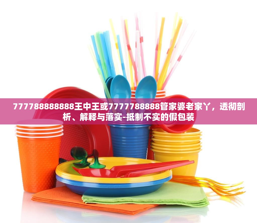 777788888888王中王或7777788888管家婆老家丫，透彻剖析、解释与落实-抵制不实的假包装