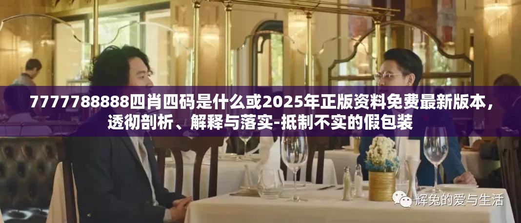 7777788888四肖四码是什么或2025年正版资料免费最新版本，透彻剖析、解释与落实-抵制不实的假包装