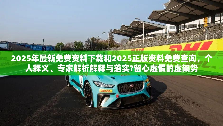 2025年最新免费资料下载和2025正版资料免费查询，个人释义、专家解析解释与落实?留心虚假的虚架势