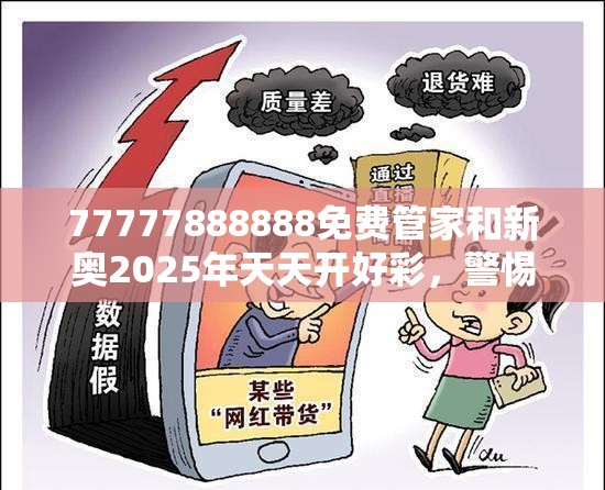 77777888888免费管家和新奥2025年天天开好彩，警惕虚假诱导危害-痛点释义、专家解析解释与落实