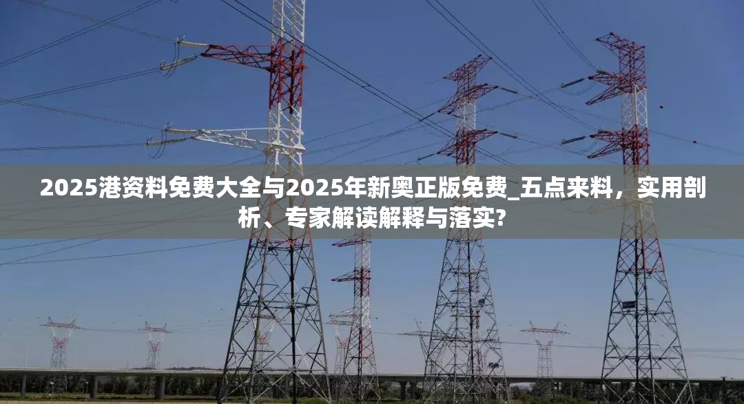 2025港资料免费大全与2025年新奥正版免费_五点来料，实用剖析、专家解读解释与落实?